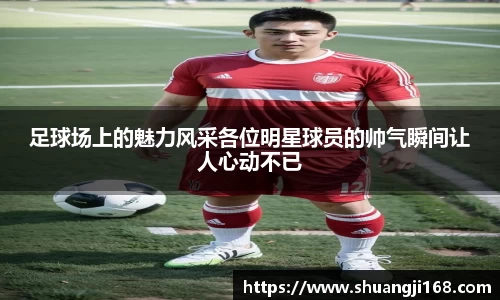 足球场上的魅力风采各位明星球员的帅气瞬间让人心动不已