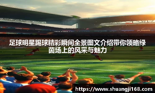 足球明星踢球精彩瞬间全景图文介绍带你领略绿茵场上的风采与魅力
