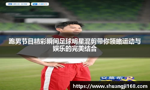 跑男节目精彩瞬间足球明星混剪带你领略运动与娱乐的完美结合