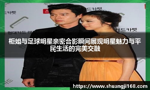 柜姐与足球明星亲密合影瞬间展现明星魅力与平民生活的完美交融