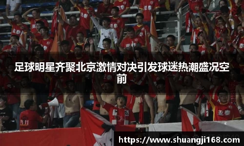 足球明星齐聚北京激情对决引发球迷热潮盛况空前