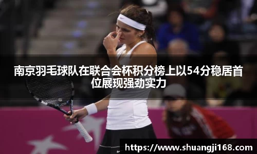 南京羽毛球队在联合会杯积分榜上以54分稳居首位展现强劲实力